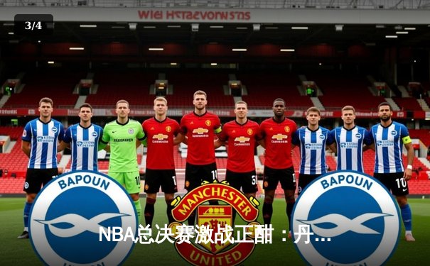 NBA总决赛激战正酣：丹佛掘金逆转波士顿凯尔特人夺得天王山之战胜利 - 3