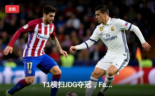 T1横扫JDG夺冠，Faker四冠王加冕2023英雄联盟全球总决赛