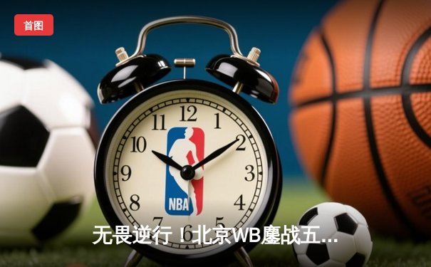 无畏逆行！北京WB鏖战五局险胜广州TTG，暖阳镜天秀锁定胜局