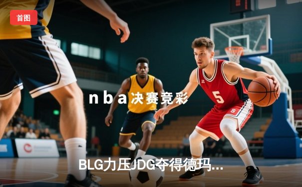 BLG力压JDG夺得德玛西亚杯冠军，Elk斩获FMVP