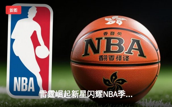 雷霆崛起新星闪耀NBA季后赛，亚历山大39分率队逆转独行侠
