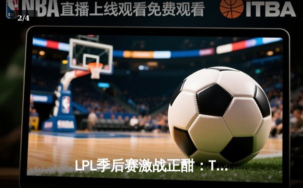 LPL季后赛激战正酣：TES让二追三险胜BLG，JackeyLove超神五杀锁定决赛席位 - 2