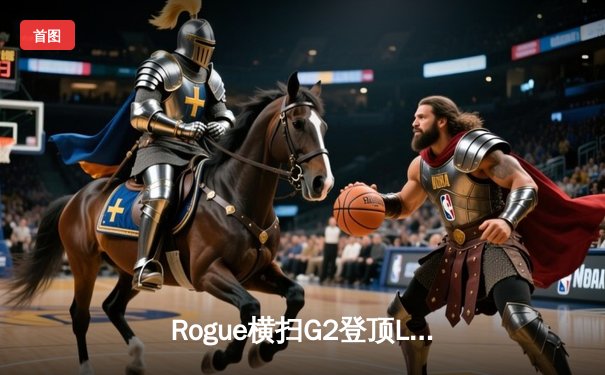 Rogue横扫G2登顶LEC春季赛，欧洲电竞新王诞生！