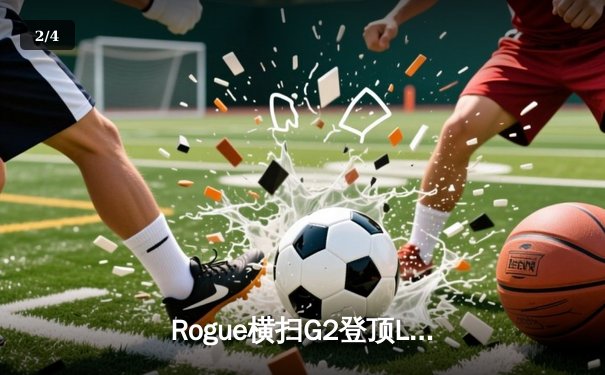 Rogue横扫G2登顶LEC春季赛，欧洲电竞新王诞生！ - 2