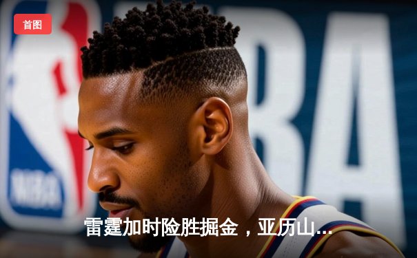 雷霆加时险胜掘金，亚历山大39分准三双锁定季后赛关键战