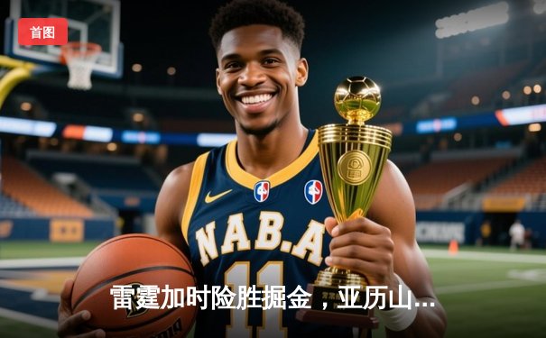 雷霆加时险胜掘金，亚历山大39分准三双锁定季后赛关键战