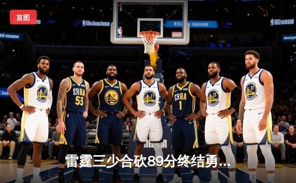 雷霆三少合砍89分终结勇士六连胜，亚历山大关键封盖锁定胜局