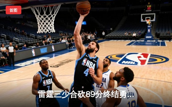 雷霆三少合砍89分终结勇士六连胜，亚历山大关键封盖锁定胜局